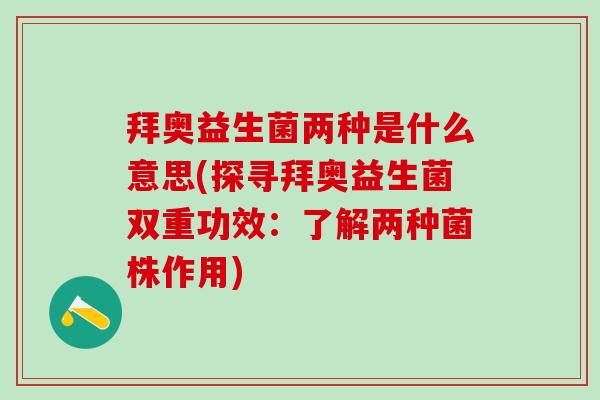 拜奥益生菌两种是什么意思(探寻拜奥益生菌双重功效：了解两种菌株作用)