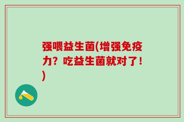 强喂益生菌(增强力?吃益生菌就对了!) 强喂益生菌(增强力?吃益生菌就对了!)
