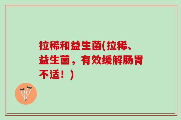 拉稀和益生菌(拉稀、益生菌，有效缓解肠胃不适！)