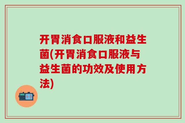开胃消食口服液和益生菌(开胃消食口服液与益生菌的功效及使用方法) 开胃消食口服液和益生菌(开胃消食口服液与益生菌的功效及使用方法)