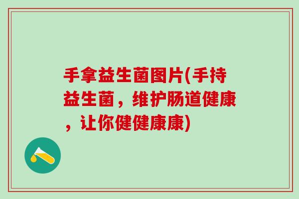手拿益生菌图片(手持益生菌，维护肠道健康，让你健健康康)