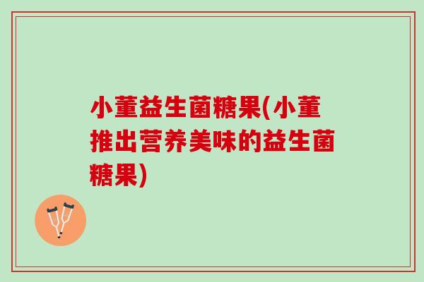 小董益生菌糖果(小董推出营养美味的益生菌糖果) 小董益生菌糖果(小董推出营养美味的益生菌糖果)