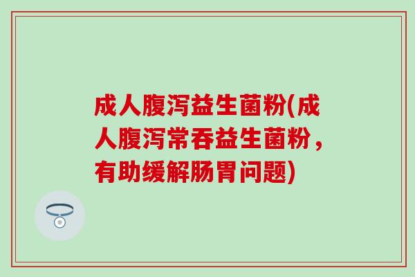 成人益生菌粉(成人常吞益生菌粉,有助缓解肠胃问题) 成人益生菌粉(成人常吞益生菌粉,有助缓解肠胃问题)