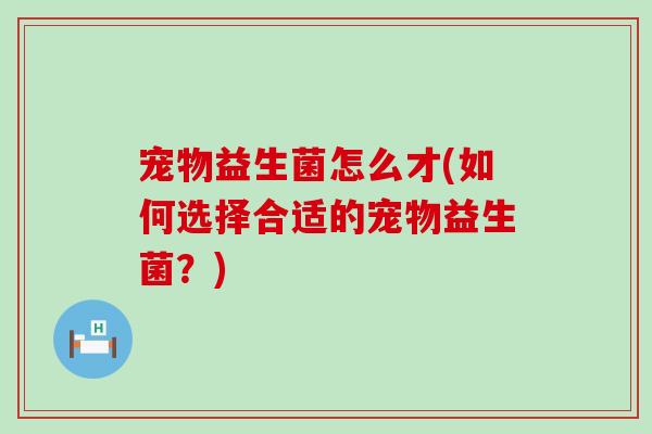 宠物益生菌怎么才(如何选择合适的宠物益生菌？)