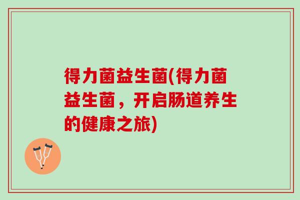 得力菌益生菌(得力菌益生菌，开启肠道养生的健康之旅)