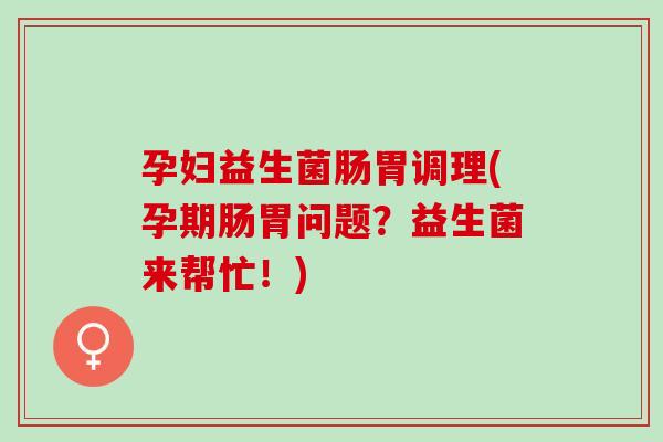 孕妇益生菌肠胃调理(孕期肠胃问题？益生菌来帮忙！)