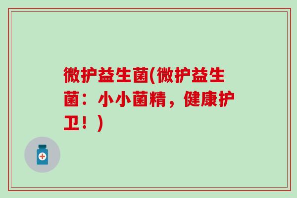 微护益生菌(微护益生菌：小小菌精，健康护卫！)
