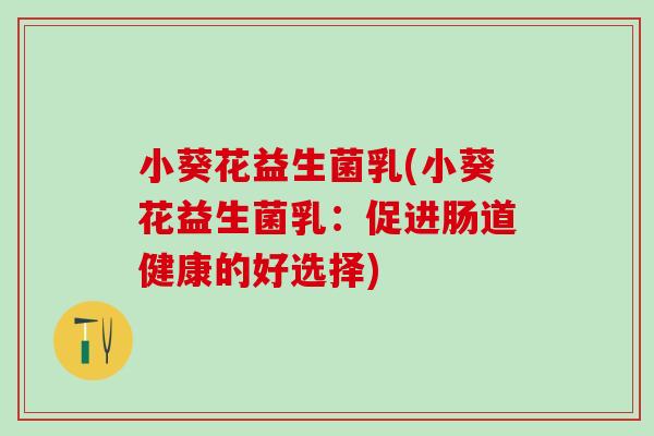 小葵花益生菌乳(小葵花益生菌乳：促进肠道健康的好选择)