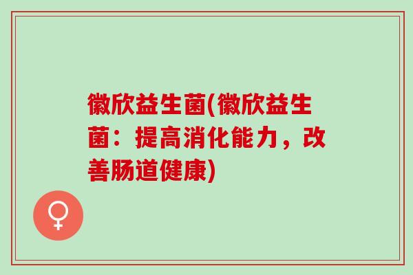 徽欣益生菌(徽欣益生菌：提高消化能力，改善肠道健康)