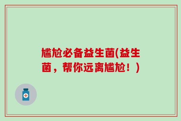 尴尬必备益生菌(益生菌，帮你远离尴尬！)