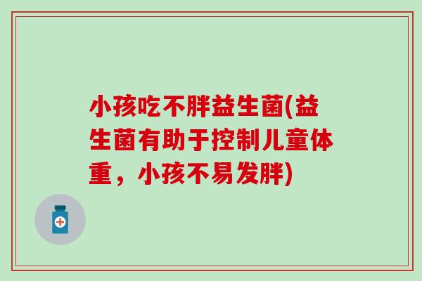 小孩吃不胖益生菌(益生菌有助于控制儿童体重，小孩不易发胖)