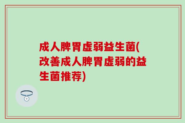 成人脾胃虚弱益生菌(改善成人脾胃虚弱的益生菌推荐) 成人脾胃虚弱益生菌(改善成人脾胃虚弱的益生菌推荐)