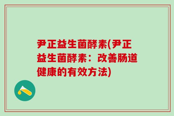 尹正益生菌酵素(尹正益生菌酵素：改善肠道健康的有效方法)