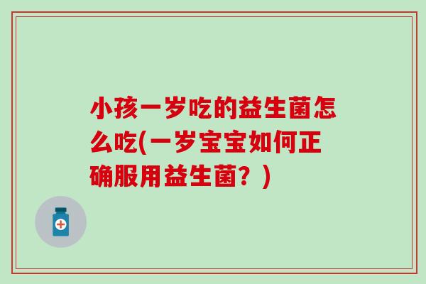 小孩一岁吃的益生菌怎么吃(一岁宝宝如何正确服用益生菌？)