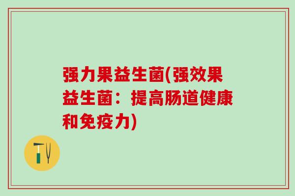 强力果益生菌(强效果益生菌：提高肠道健康和免疫力)