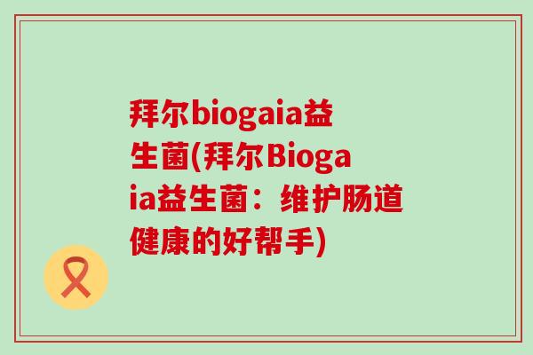 拜尔biogaia益生菌(拜尔Biogaia益生菌:维护肠道健康的好帮手) 拜尔biogaia益生菌(拜尔Biogaia益生菌:维护肠道健康的好帮手)