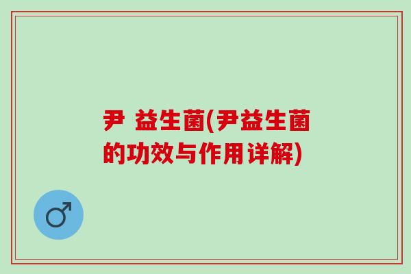 尹 益生菌(尹益生菌的功效与作用详解)
