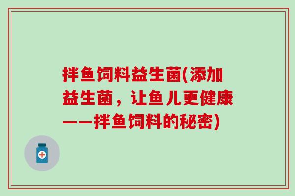 拌鱼饲料益生菌(添加益生菌,让鱼儿更健康——拌鱼饲料的秘密) 拌鱼饲料益生菌(添加益生菌,让鱼儿更健康——拌鱼饲料的秘密)