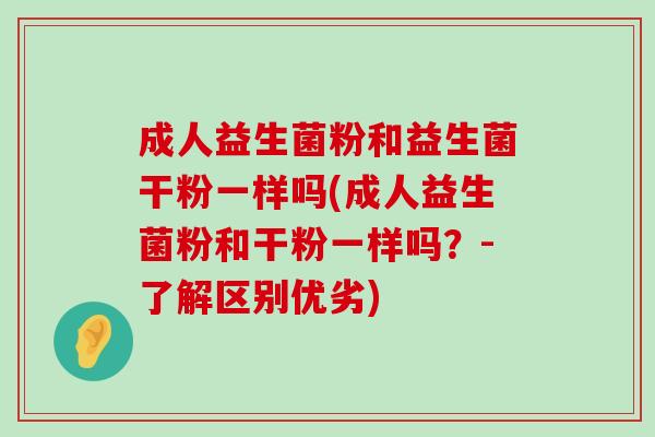 成人益生菌粉和益生菌干粉一样吗(成人益生菌粉和干粉一样吗?-了解区别优劣) 成人益生菌粉和益生菌干粉一样吗(成人益生菌粉和干粉一样吗?-了解区别优劣)