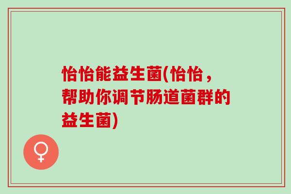 怡怡能益生菌(怡怡，帮助你调节肠道菌群的益生菌)