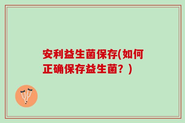 安利益生菌保存(如何正确保存益生菌？)