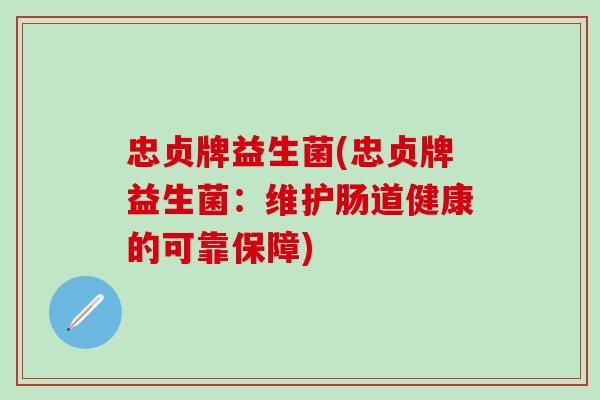 忠贞牌益生菌(忠贞牌益生菌:维护肠道健康的可靠保障) 忠贞牌益生菌(忠贞牌益生菌:维护肠道健康的可靠保障)