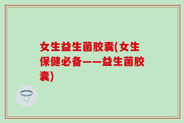 女生益生菌胶囊(女生保健必备——益生菌胶囊)