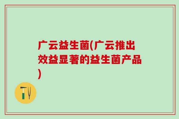 广云益生菌(广云推出效益显著的益生菌产品)