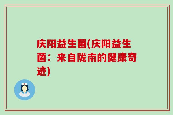 庆阳益生菌(庆阳益生菌:来自陇南的健康奇迹) 庆阳益生菌(庆阳益生菌:来自陇南的健康奇迹)