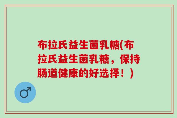 布拉氏益生菌乳糖(布拉氏益生菌乳糖,保持肠道健康的好选择!) 布拉氏益生菌乳糖(布拉氏益生菌乳糖,保持肠道健康的好选择!)