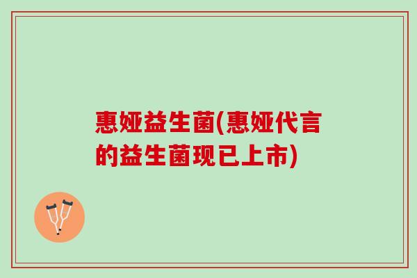惠娅益生菌(惠娅代言的益生菌现已上市) 惠娅益生菌(惠娅代言的益生菌现已上市)