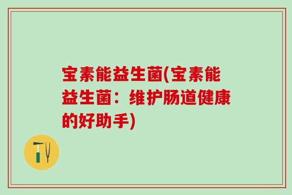 宝素能益生菌(宝素能益生菌:维护肠道健康的好助手) 宝素能益生菌(宝素能益生菌:维护肠道健康的好助手)
