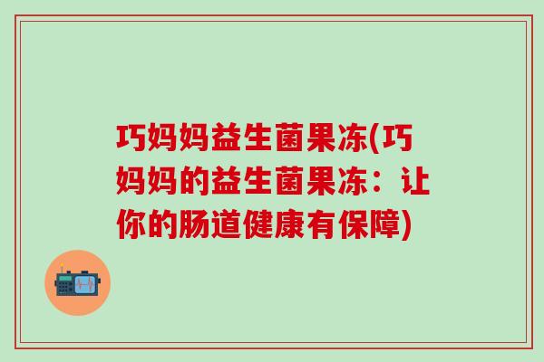 巧妈妈益生菌果冻(巧妈妈的益生菌果冻:让你的肠道健康有保障) 巧妈妈益生菌果冻(巧妈妈的益生菌果冻:让你的肠道健康有保障)