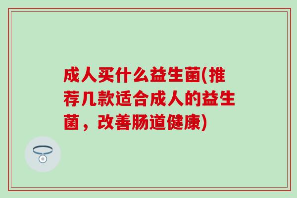 成人买什么益生菌(推荐几款适合成人的益生菌,改善肠道健康) 成人买什么益生菌(推荐几款适合成人的益生菌,改善肠道健康)