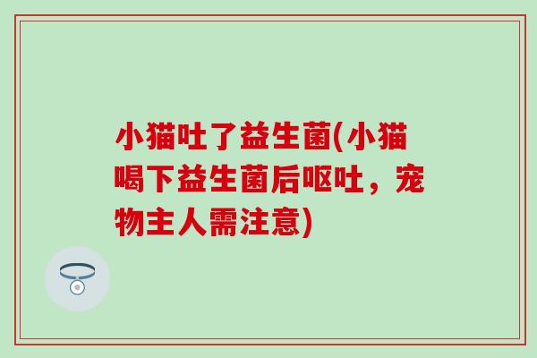 小猫吐了益生菌(小猫喝下益生菌后,宠物主人需注意) 小猫吐了益生菌(小猫喝下益生菌后,宠物主人需注意)