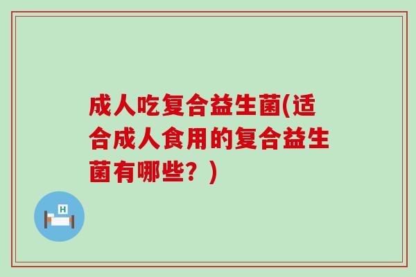 成人吃复合益生菌(适合成人食用的复合益生菌有哪些？)