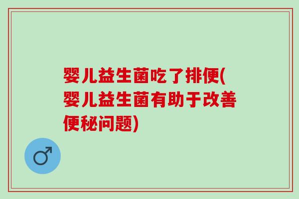 婴儿益生菌吃了排便(婴儿益生菌有助于改善便秘问题)