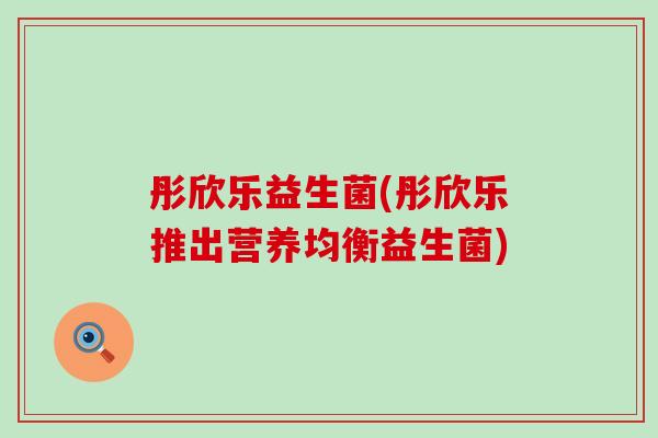 彤欣乐益生菌(彤欣乐推出营养均衡益生菌)