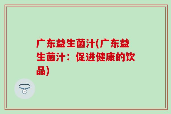 广东益生菌汁(广东益生菌汁：促进健康的饮品)