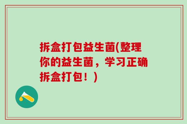 拆盒打包益生菌(整理你的益生菌,学习正确拆盒打包!) 拆盒打包益生菌(整理你的益生菌,学习正确拆盒打包!)