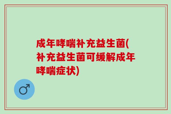 成年哮喘补充益生菌(补充益生菌可缓解成年哮喘症状)
