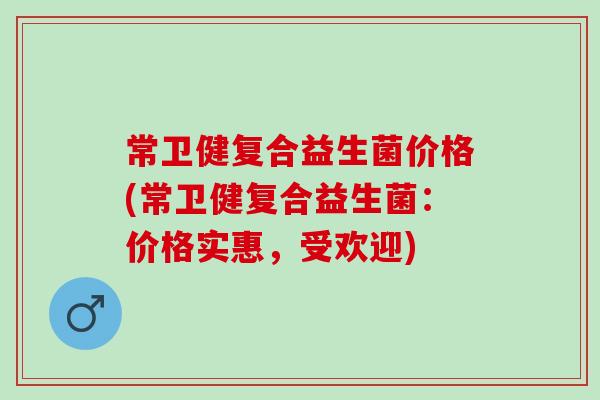 常卫健复合益生菌价格(常卫健复合益生菌：价格实惠，受欢迎)