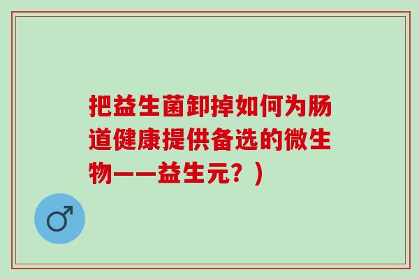 把益生菌卸掉如何为肠道健康提供备选的微生物——益生元？)