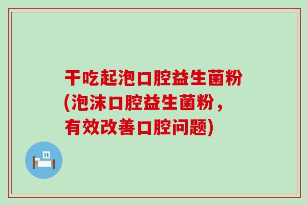 干吃起泡口腔益生菌粉(泡沫口腔益生菌粉，有效改善口腔问题)
