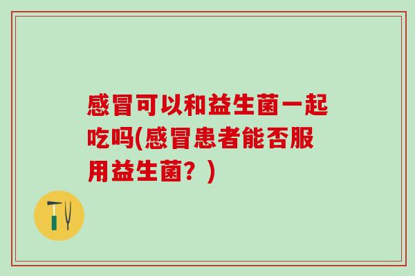 感冒可以和益生菌一起吃吗(感冒患者能否服用益生菌？)