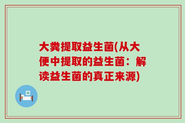 大粪提取益生菌(从大便中提取的益生菌：解读益生菌的真正来源)