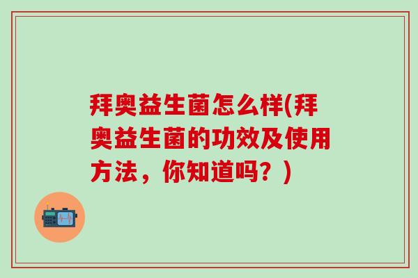 拜奥益生菌怎么样(拜奥益生菌的功效及使用方法，你知道吗？)