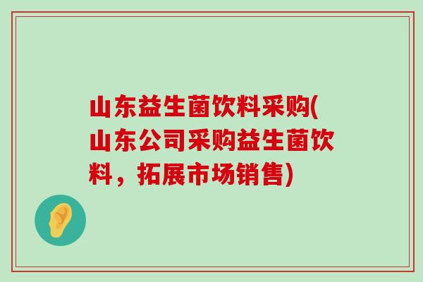 山东益生菌饮料采购(山东公司采购益生菌饮料，拓展市场销售)
