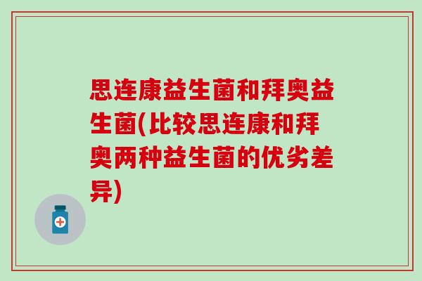 思连康益生菌和拜奥益生菌(比较思连康和拜奥两种益生菌的优劣差异)