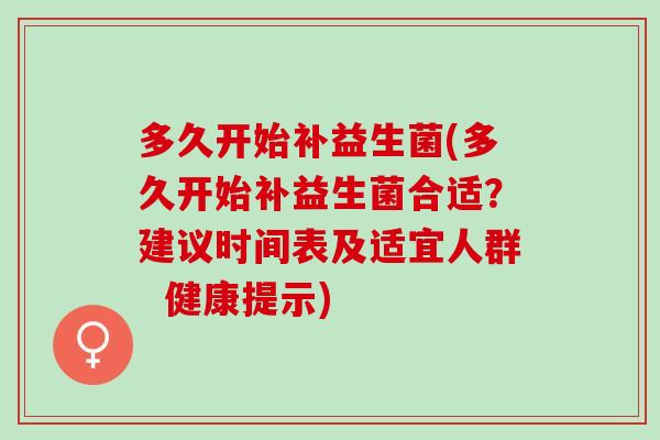 多久开始补益生菌(多久开始补益生菌合适？建议时间表及适宜人群  健康提示)